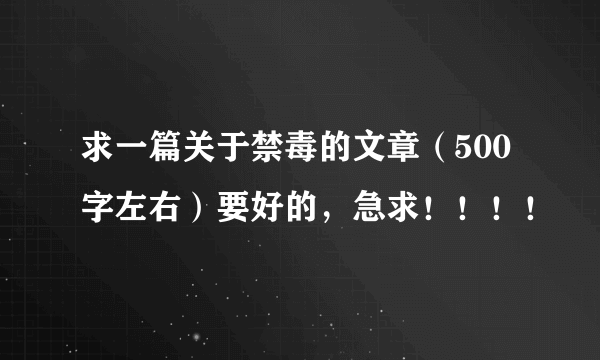 求一篇关于禁毒的文章（500字左右）要好的，急求！！！！