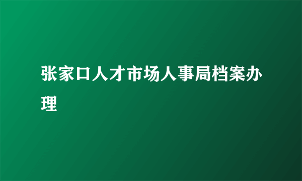 张家口人才市场人事局档案办理