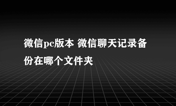 微信pc版本 微信聊天记录备份在哪个文件夹