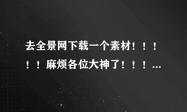 去全景网下载一个素材！！！！！麻烦各位大神了！！！！！！！