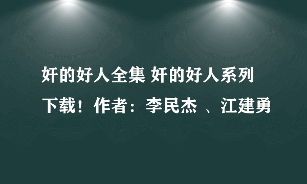 奸的好人全集 奸的好人系列 下载！作者：李民杰 、江建勇