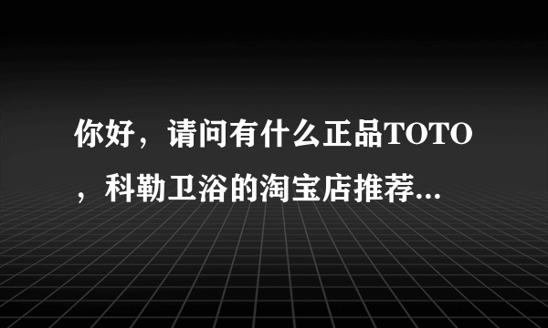 你好，请问有什么正品TOTO，科勒卫浴的淘宝店推荐吗，价格公道，并且有售后承诺之类的，就怕网购没售后