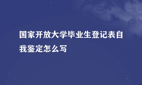 国家开放大学毕业生登记表自我鉴定怎么写