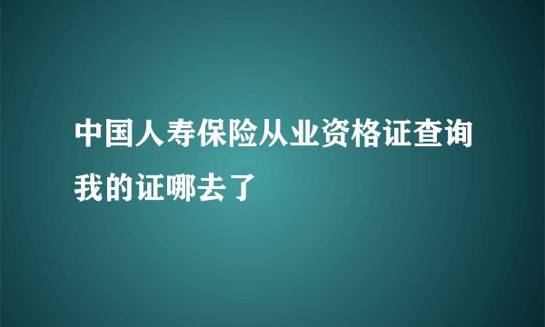 中国人寿保险从业资格证查询我的证哪去了