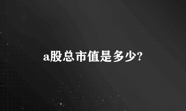 a股总市值是多少?