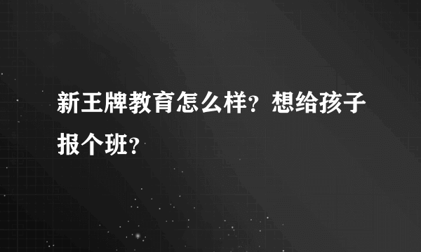 新王牌教育怎么样？想给孩子报个班？