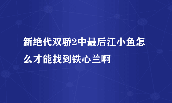 新绝代双骄2中最后江小鱼怎么才能找到铁心兰啊