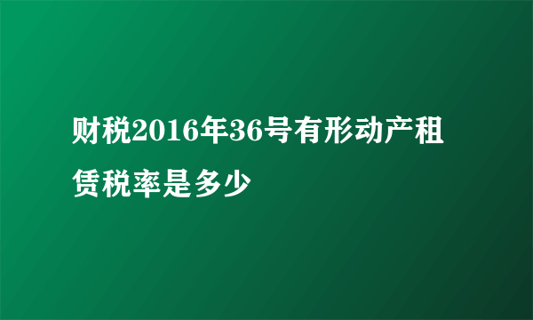 财税2016年36号有形动产租赁税率是多少