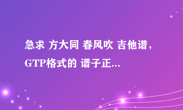 急求 方大同 春风吹 吉他谱，GTP格式的 谱子正确 追加50分