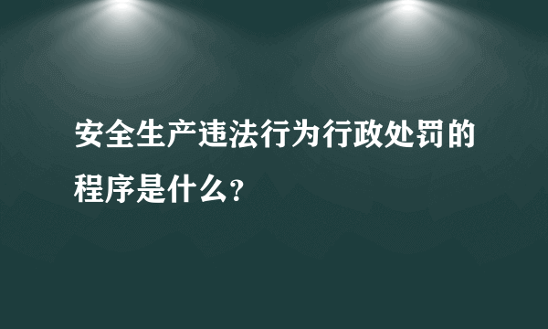 安全生产违法行为行政处罚的程序是什么？