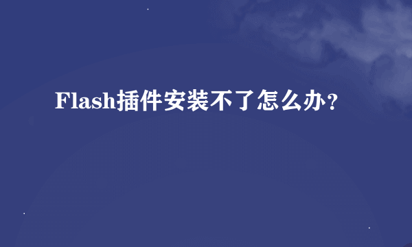 Flash插件安装不了怎么办？