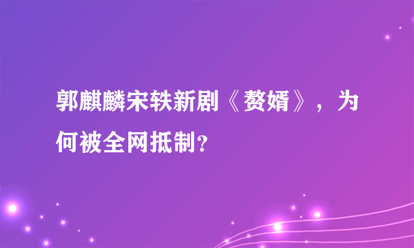 郭麒麟宋轶新剧《赘婿》，为何被全网抵制？