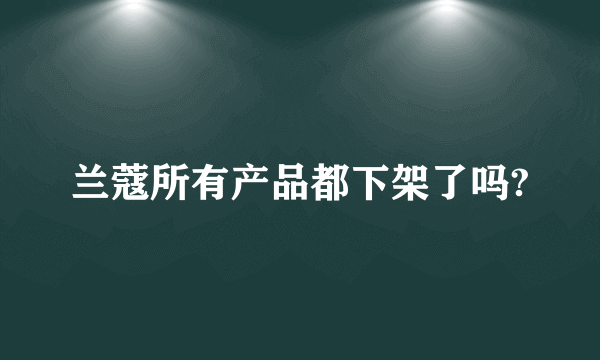 兰蔻所有产品都下架了吗?