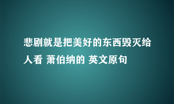 悲剧就是把美好的东西毁灭给人看 萧伯纳的 英文原句