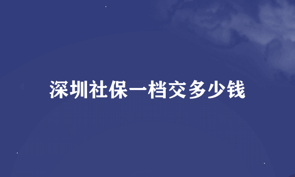 深圳社保一档交多少钱