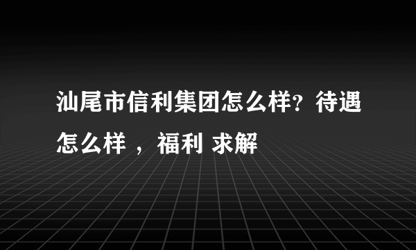 汕尾市信利集团怎么样？待遇怎么样 ，福利 求解