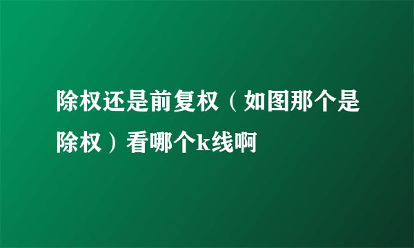 除权还是前复权（如图那个是除权）看哪个k线啊