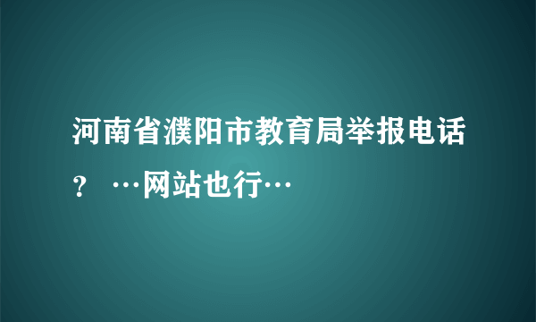 河南省濮阳市教育局举报电话？ …网站也行…