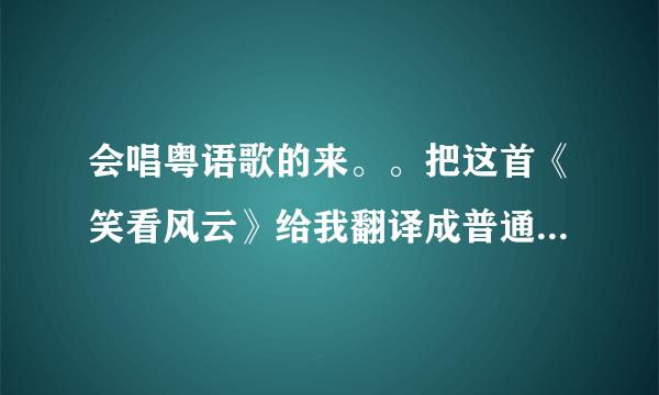 会唱粤语歌的来。。把这首《笑看风云》给我翻译成普通话形式唱出来