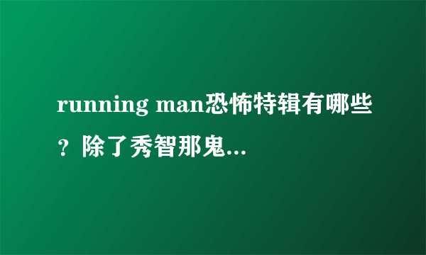 running man恐怖特辑有哪些？除了秀智那鬼姐妹那期，我看了，，还有哪几期？