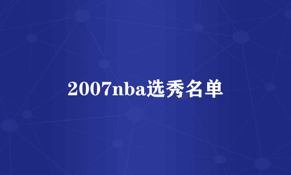 2007nba选秀名单