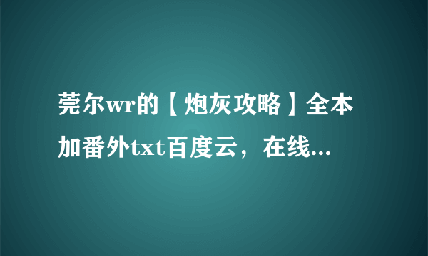 莞尔wr的【炮灰攻略】全本加番外txt百度云，在线等，急(´இ皿இ｀)