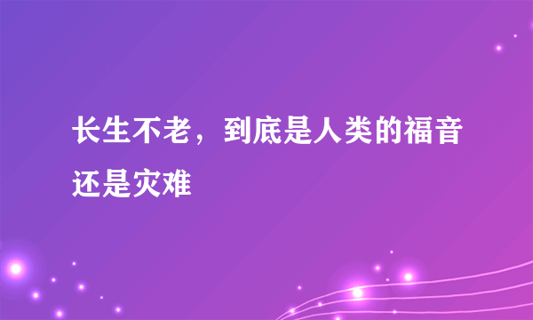 长生不老，到底是人类的福音还是灾难