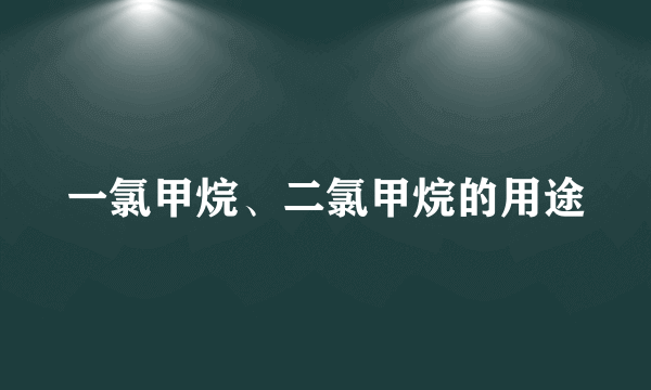 一氯甲烷、二氯甲烷的用途