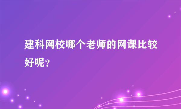 建科网校哪个老师的网课比较好呢？