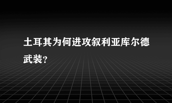 土耳其为何进攻叙利亚库尔德武装？