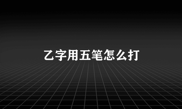 乙字用五笔怎么打