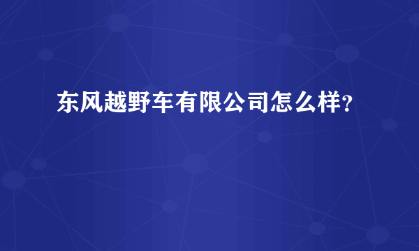 东风越野车有限公司怎么样？