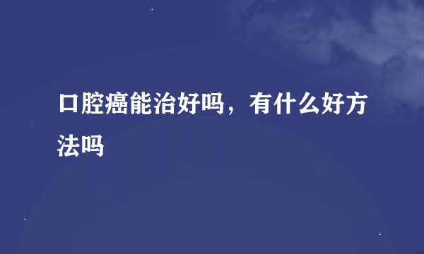 口腔癌能治好吗，有什么好方法吗