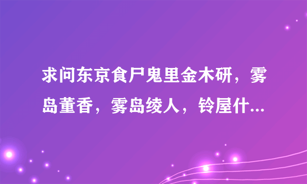 求问东京食尸鬼里金木研，雾岛董香，雾岛绫人，铃屋什造这几个人物的日语罗马音发音（最好有中文音译）急