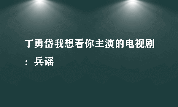 丁勇岱我想看你主演的电视剧：兵谣