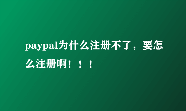 paypal为什么注册不了，要怎么注册啊！！！