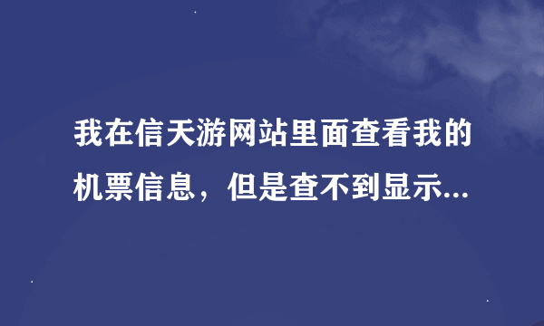 我在信天游网站里面查看我的机票信息，但是查不到显示信息不正确，但是在行程在线里可以查到。为什么，谢