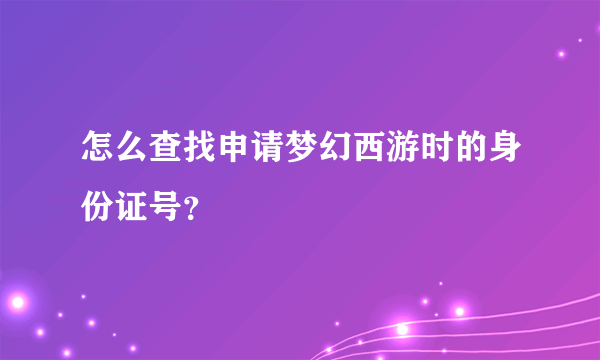 怎么查找申请梦幻西游时的身份证号？