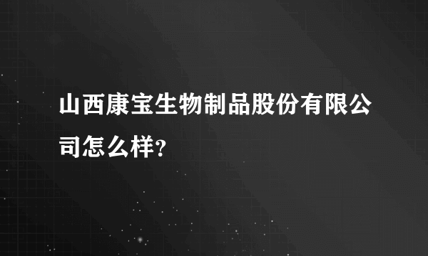 山西康宝生物制品股份有限公司怎么样？