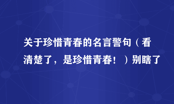 关于珍惜青春的名言警句（看清楚了，是珍惜青春！）别瞎了