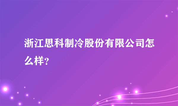 浙江思科制冷股份有限公司怎么样？