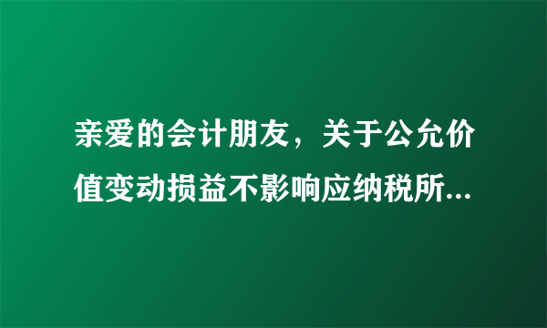 亲爱的会计朋友，关于公允价值变动损益不影响应纳税所得税的问题!