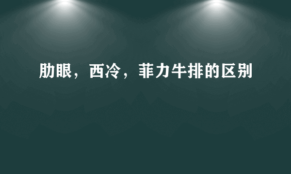 肋眼，西冷，菲力牛排的区别