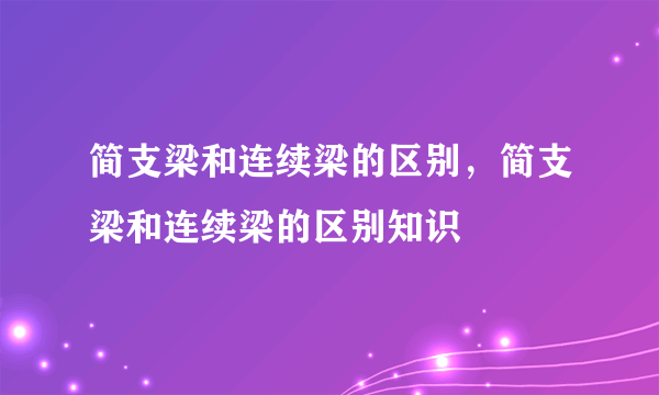 简支梁和连续梁的区别，简支梁和连续梁的区别知识