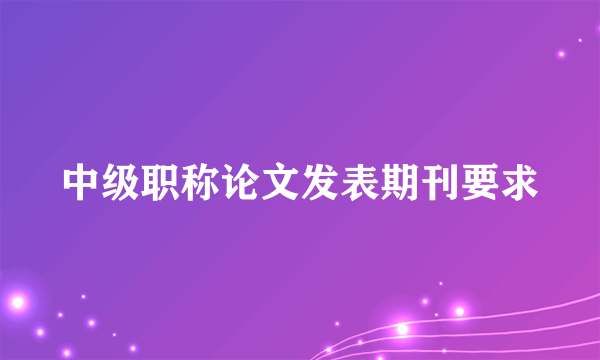 中级职称论文发表期刊要求