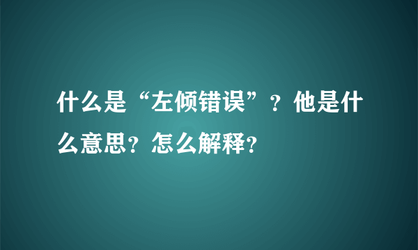 什么是“左倾错误”？他是什么意思？怎么解释？