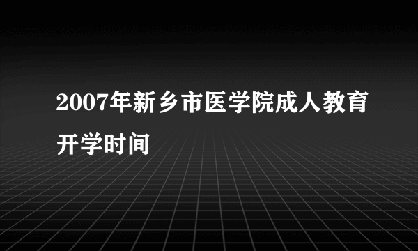 2007年新乡市医学院成人教育开学时间