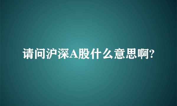 请问沪深A股什么意思啊?