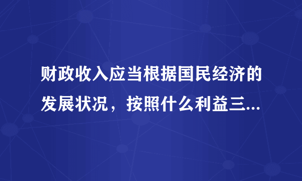 财政收入应当根据国民经济的发展状况，按照什么利益三兼顾的原则来安排