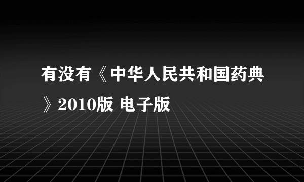 有没有《中华人民共和国药典》2010版 电子版